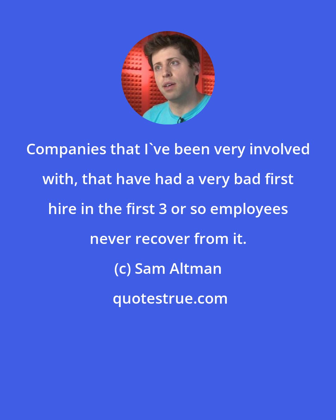 Sam Altman: Companies that I've been very involved with, that have had a very bad first hire in the first 3 or so employees never recover from it.