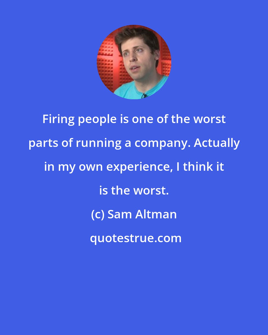 Sam Altman: Firing people is one of the worst parts of running a company. Actually in my own experience, I think it is the worst.