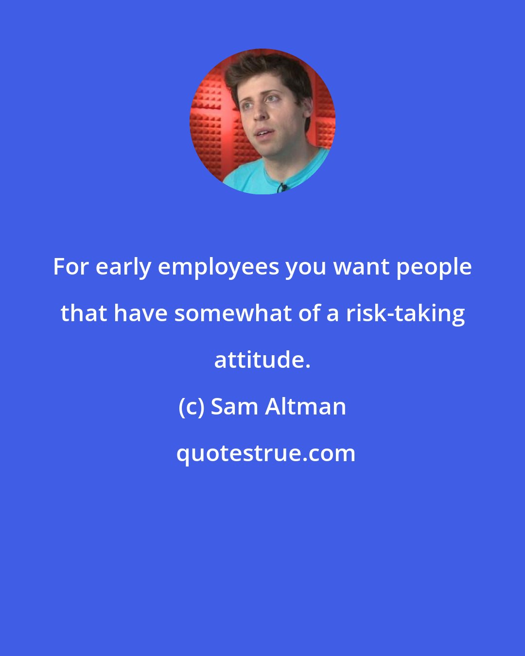 Sam Altman: For early employees you want people that have somewhat of a risk-taking attitude.