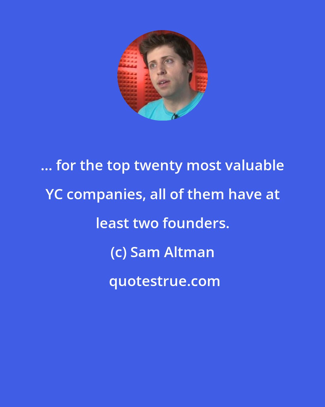 Sam Altman: ... for the top twenty most valuable YC companies, all of them have at least two founders.