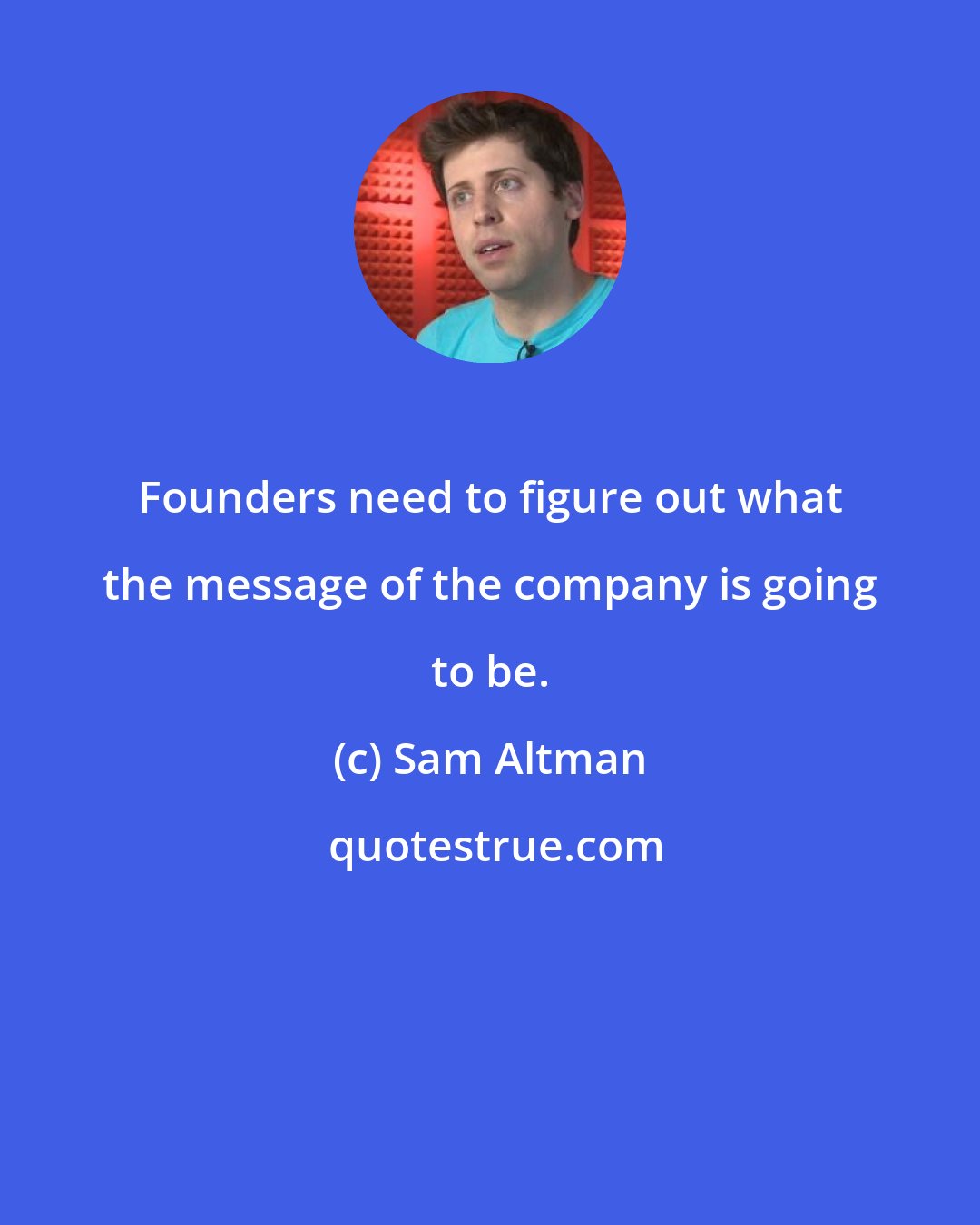 Sam Altman: Founders need to figure out what the message of the company is going to be.