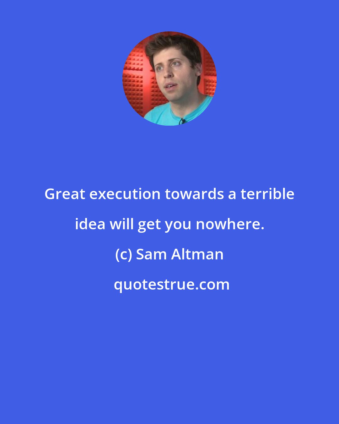 Sam Altman: Great execution towards a terrible idea will get you nowhere.