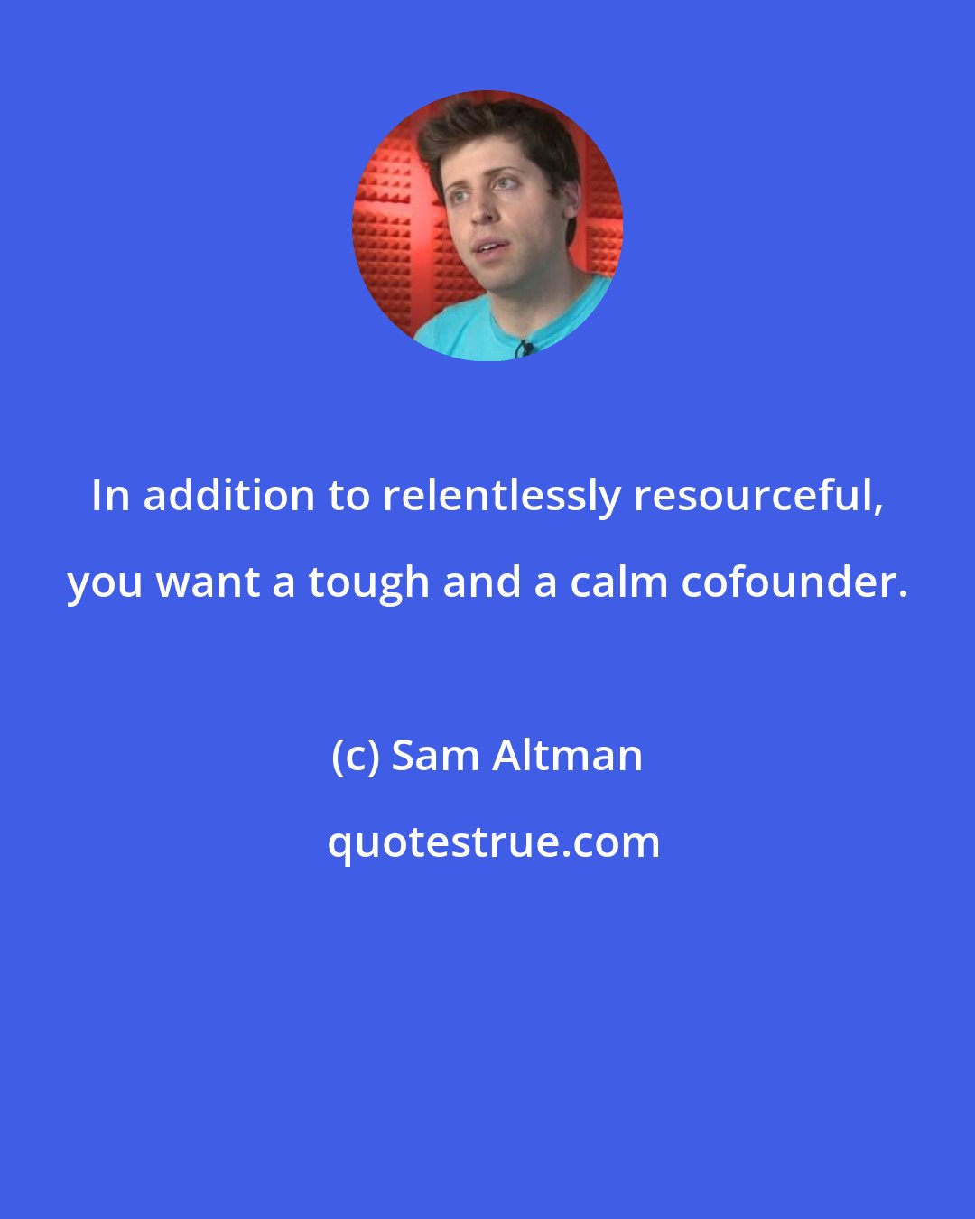 Sam Altman: In addition to relentlessly resourceful, you want a tough and a calm cofounder.