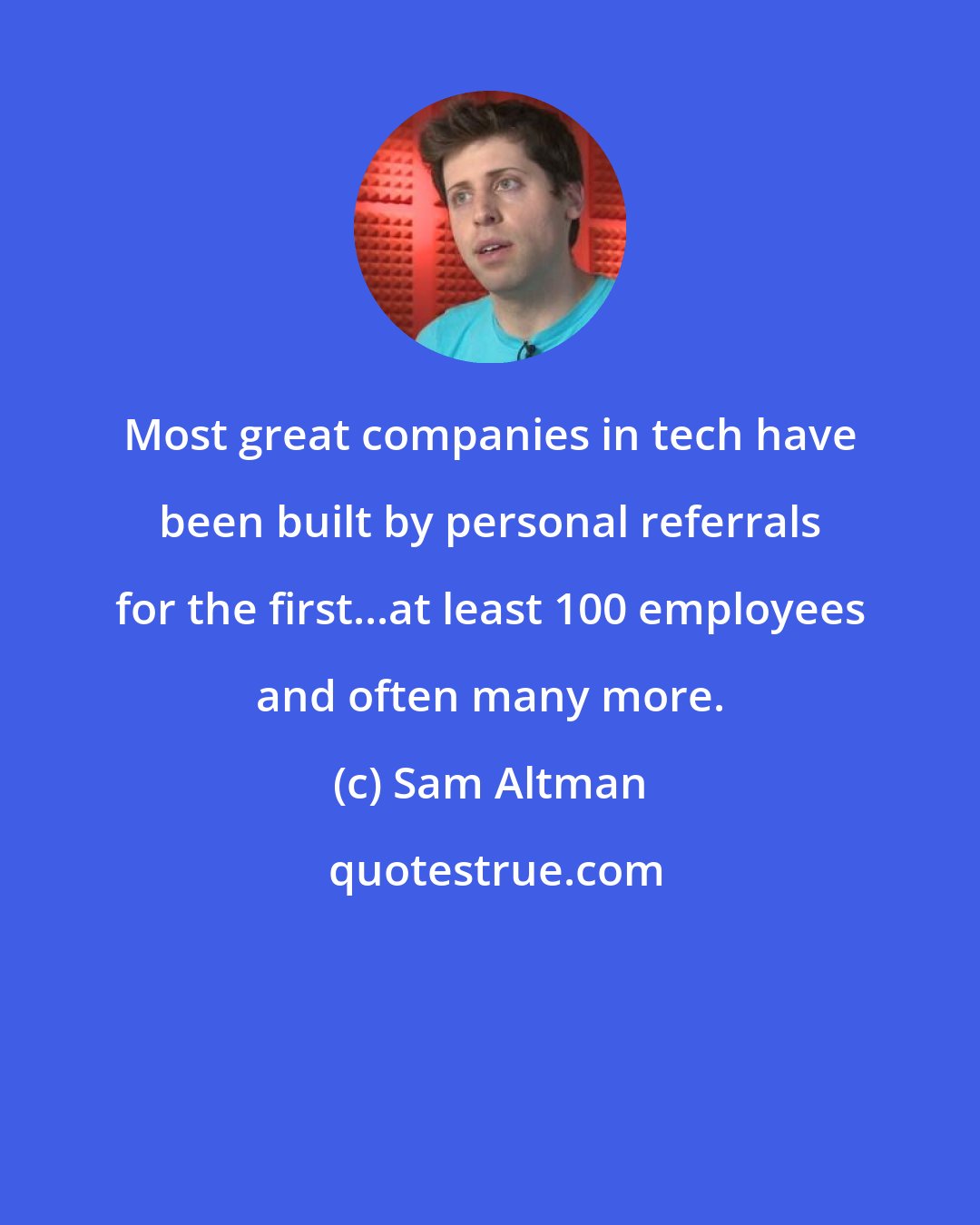 Sam Altman: Most great companies in tech have been built by personal referrals for the first...at least 100 employees and often many more.