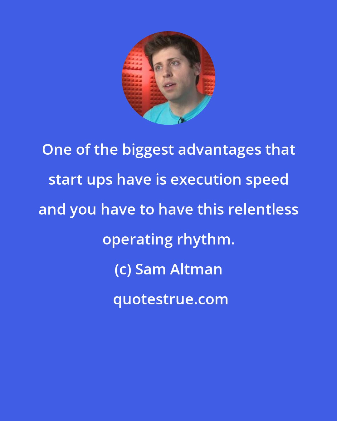 Sam Altman: One of the biggest advantages that start ups have is execution speed and you have to have this relentless operating rhythm.