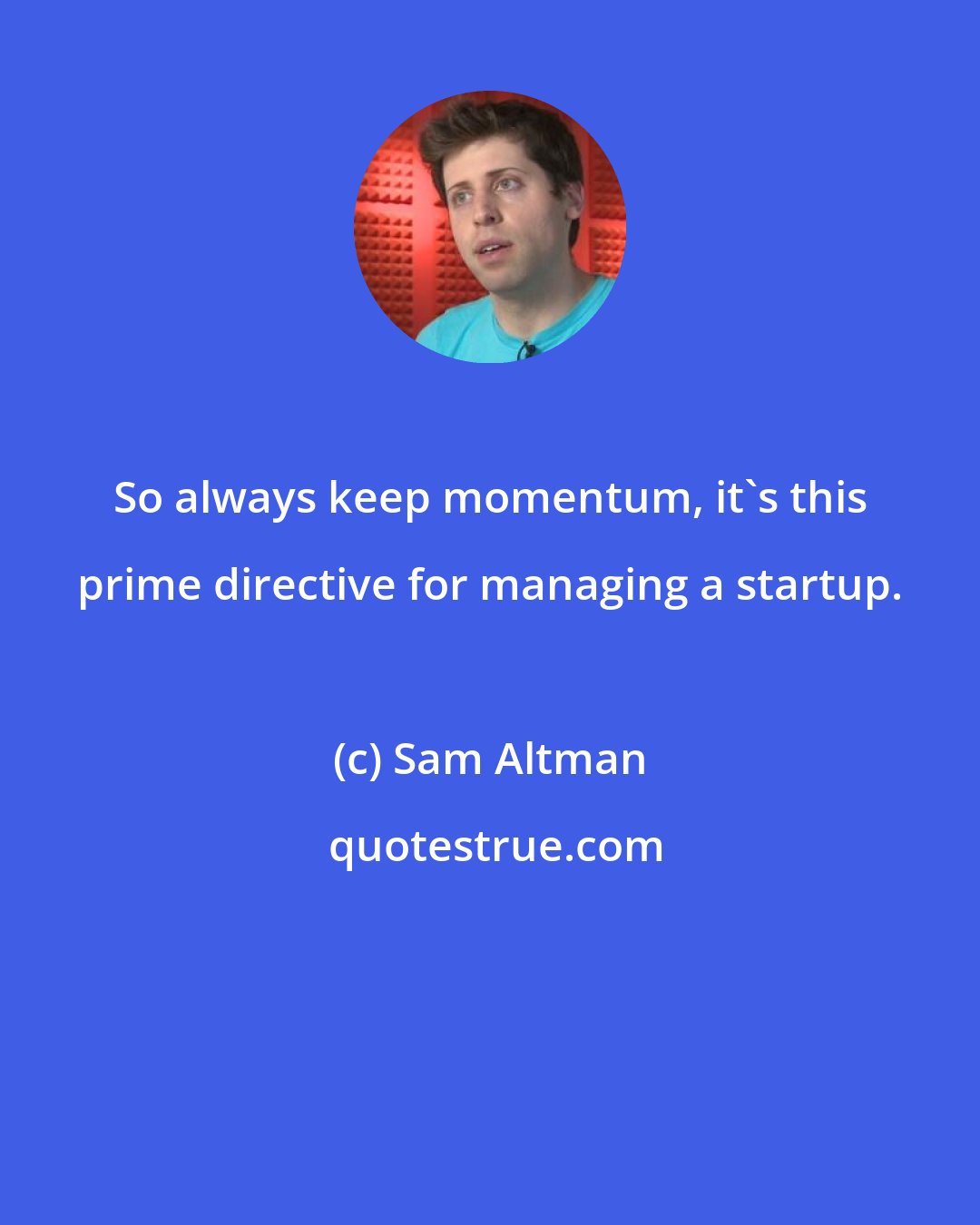 Sam Altman: So always keep momentum, it's this prime directive for managing a startup.