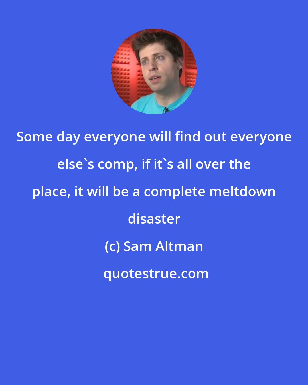 Sam Altman: Some day everyone will find out everyone else's comp, if it's all over the place, it will be a complete meltdown disaster