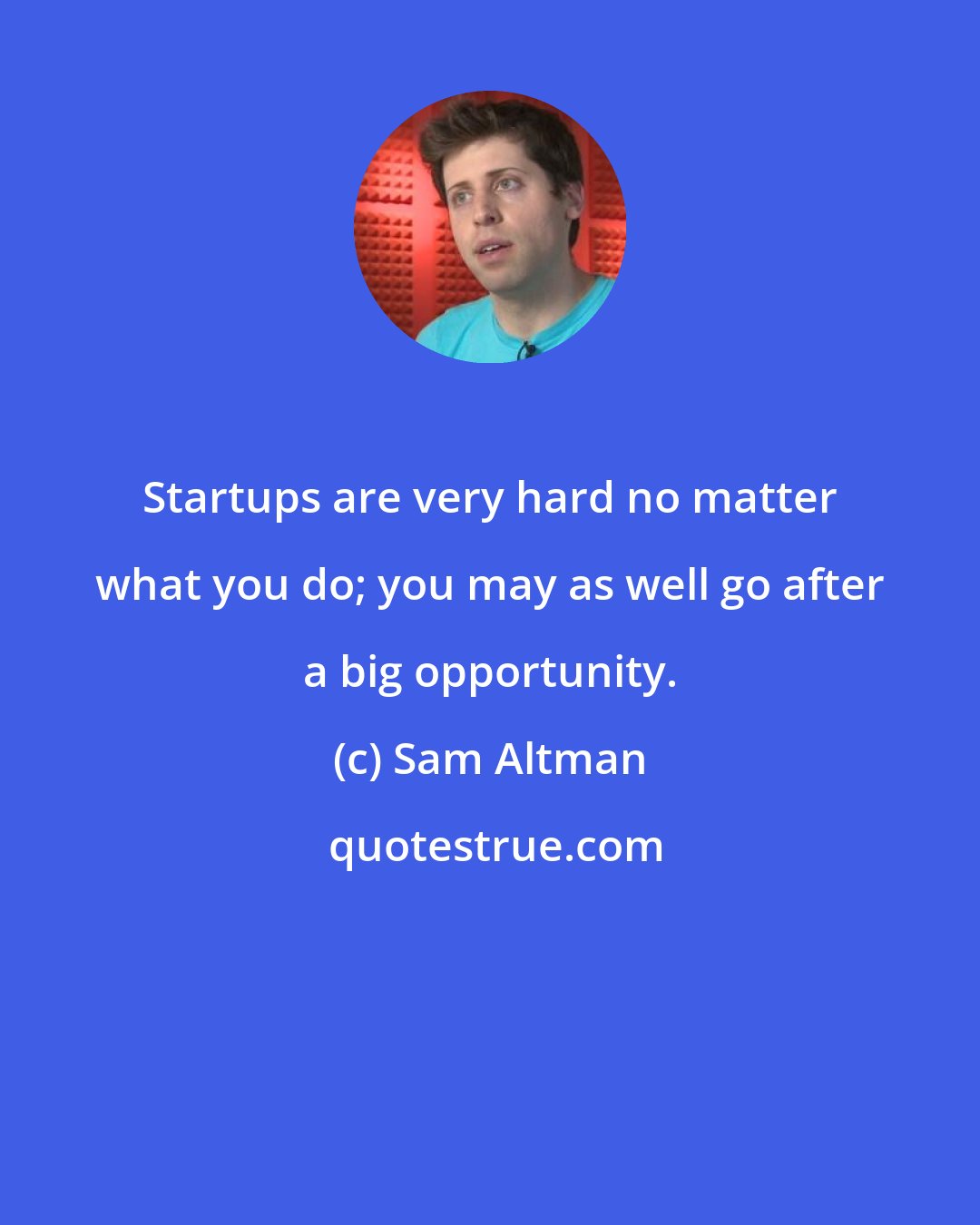 Sam Altman: Startups are very hard no matter what you do; you may as well go after a big opportunity.