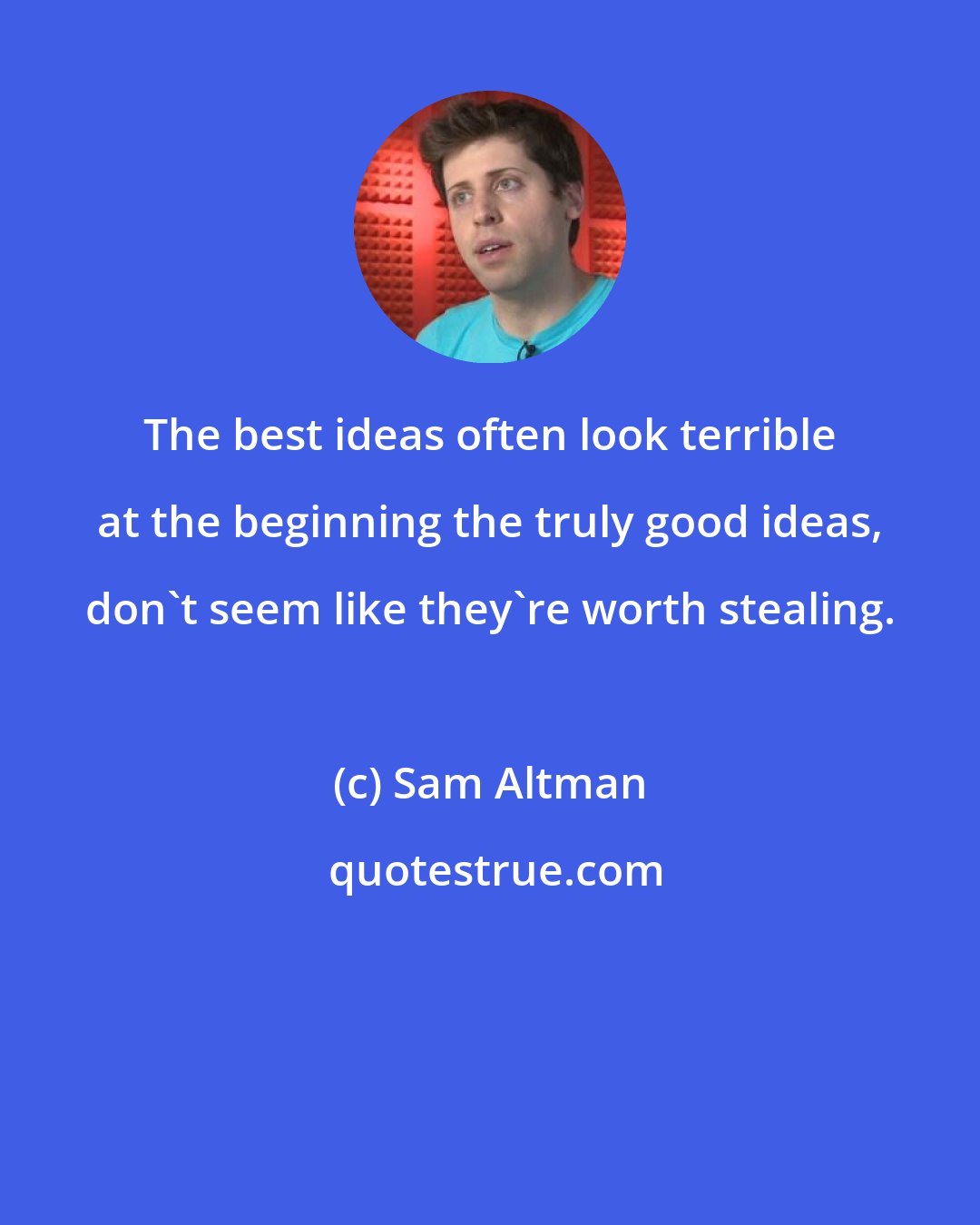 Sam Altman: The best ideas often look terrible at the beginning the truly good ideas, don't seem like they're worth stealing.