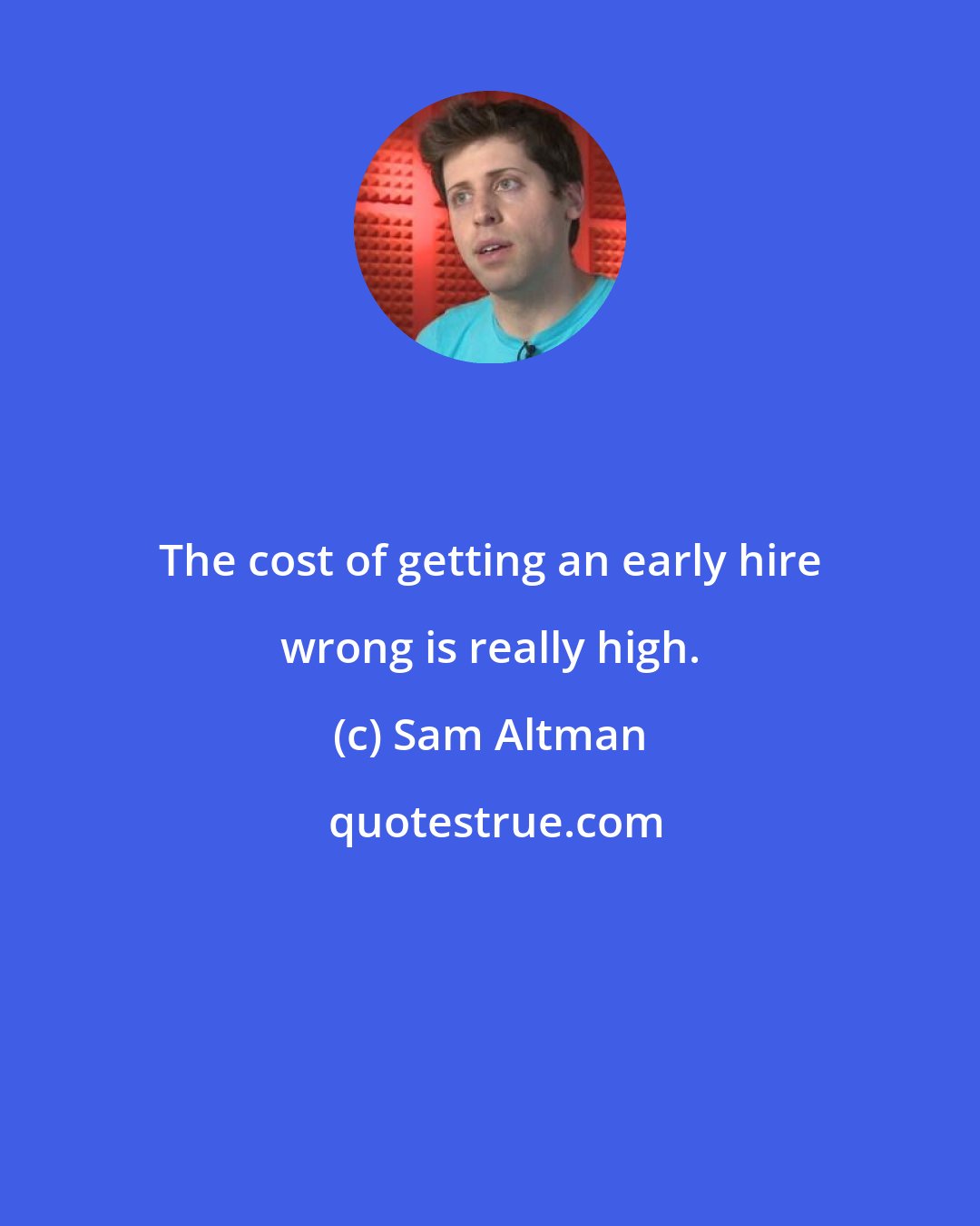 Sam Altman: The cost of getting an early hire wrong is really high.