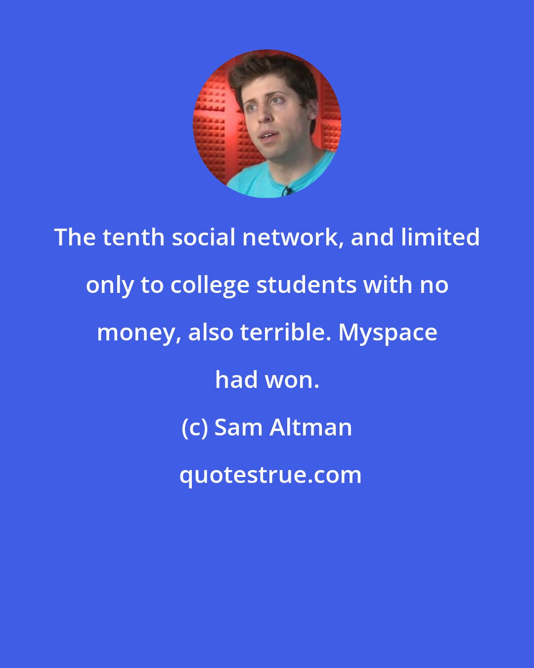 Sam Altman: The tenth social network, and limited only to college students with no money, also terrible. Myspace had won.