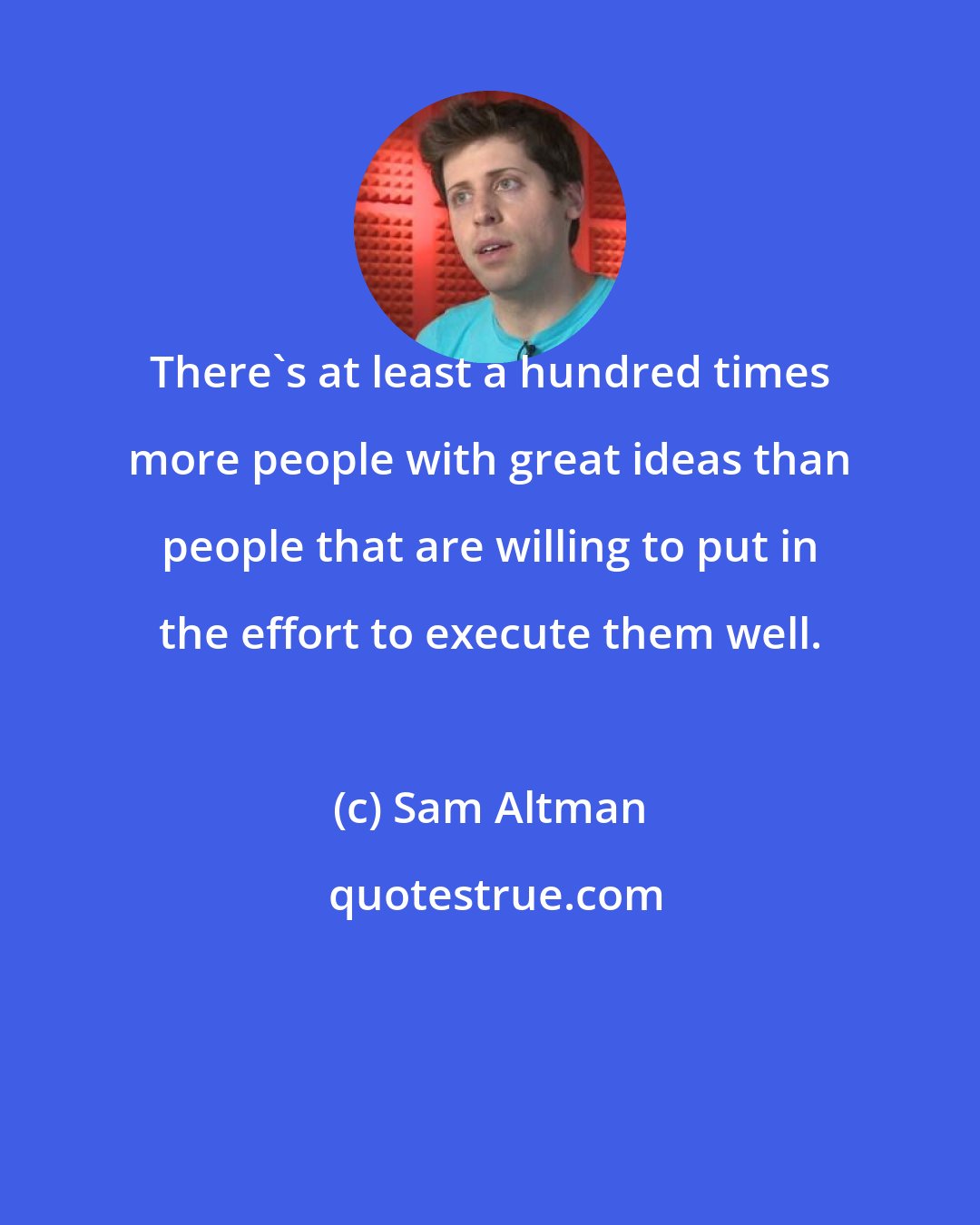 Sam Altman: There's at least a hundred times more people with great ideas than people that are willing to put in the effort to execute them well.