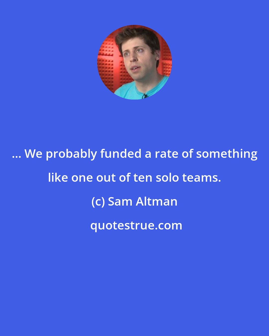 Sam Altman: ... We probably funded a rate of something like one out of ten solo teams.