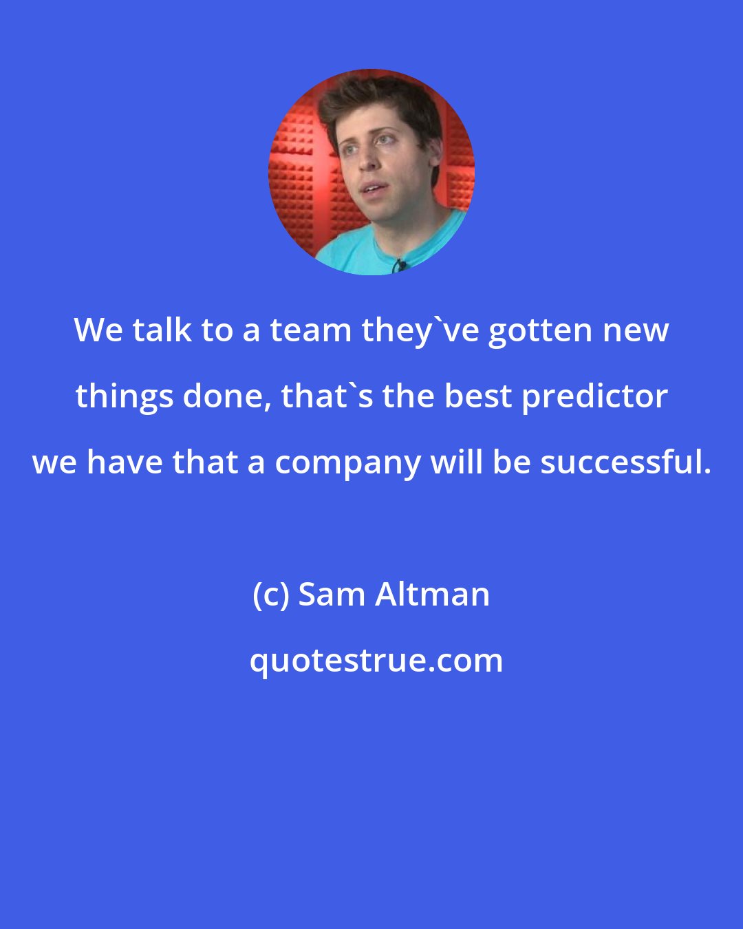 Sam Altman: We talk to a team they've gotten new things done, that's the best predictor we have that a company will be successful.