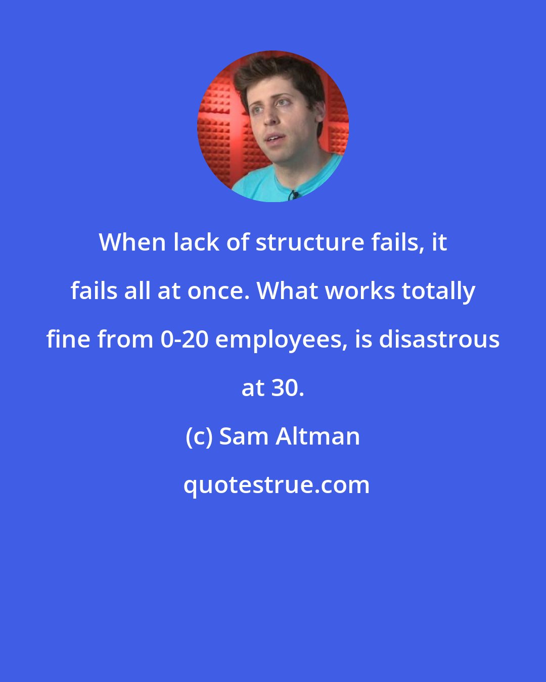 Sam Altman: When lack of structure fails, it fails all at once. What works totally fine from 0-20 employees, is disastrous at 30.