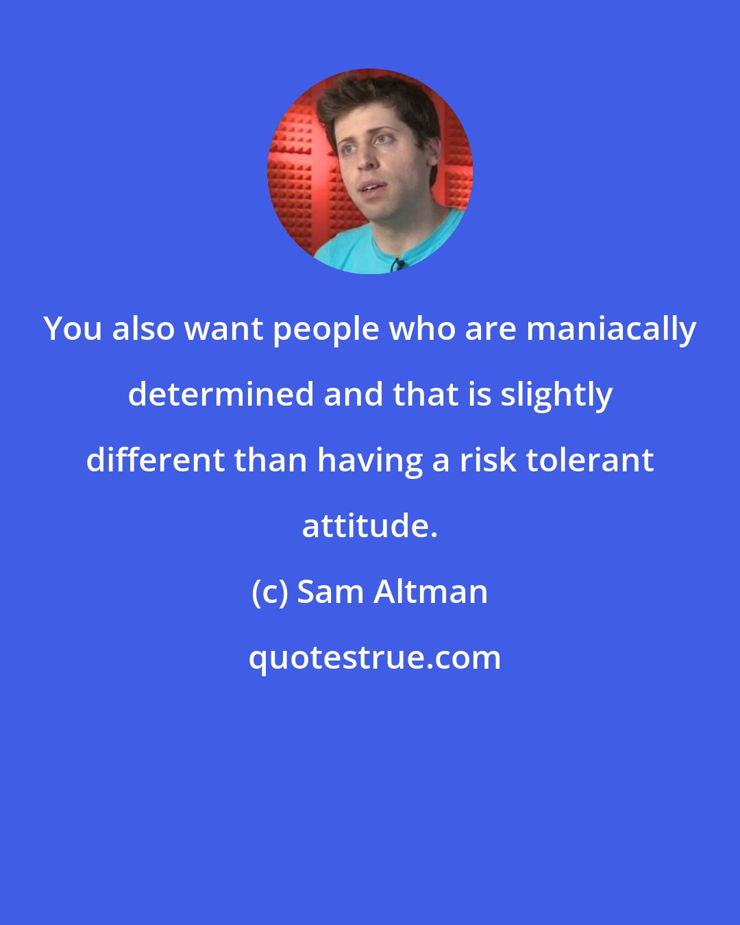 Sam Altman: You also want people who are maniacally determined and that is slightly different than having a risk tolerant attitude.