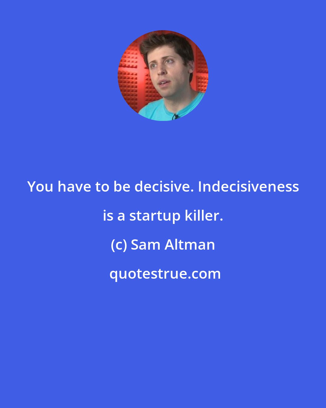 Sam Altman: You have to be decisive. Indecisiveness is a startup killer.