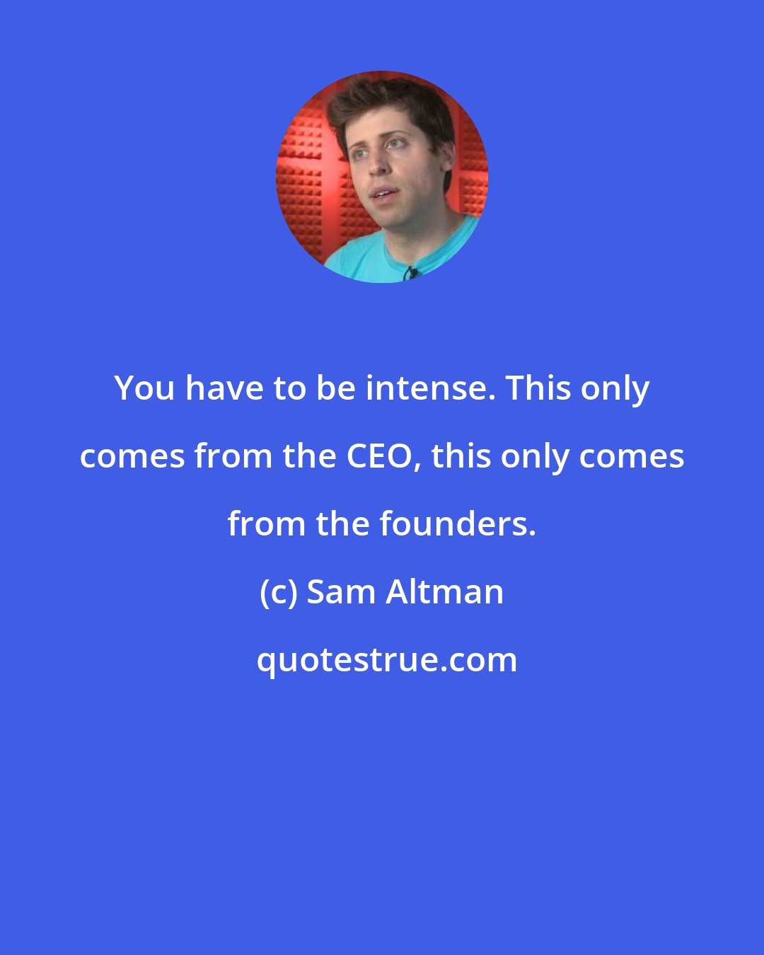 Sam Altman: You have to be intense. This only comes from the CEO, this only comes from the founders.