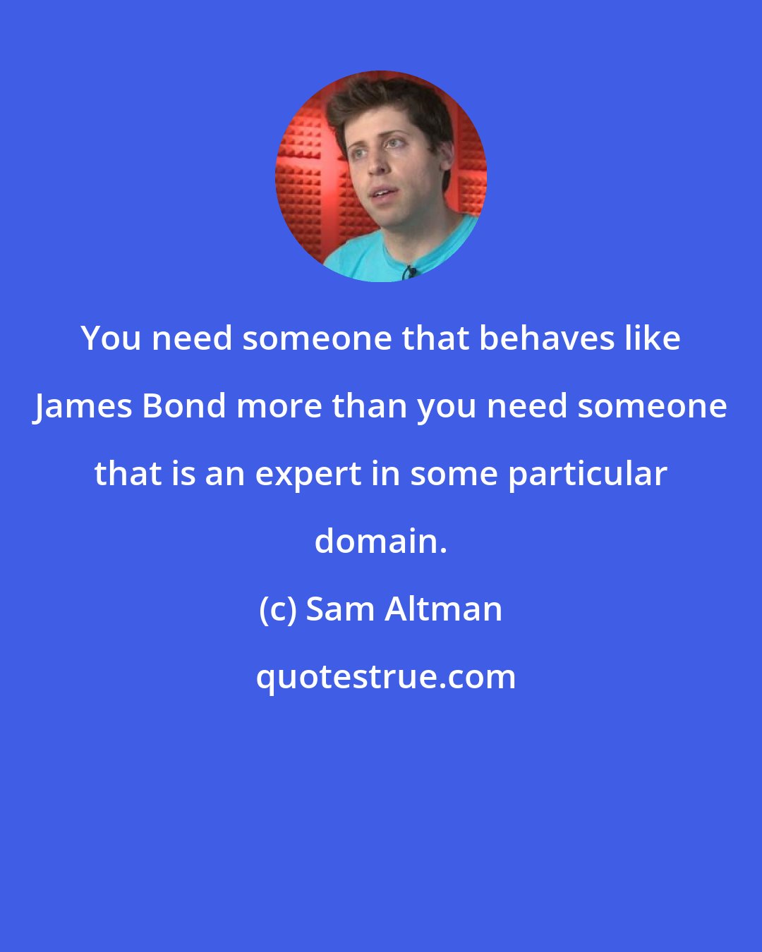 Sam Altman: You need someone that behaves like James Bond more than you need someone that is an expert in some particular domain.