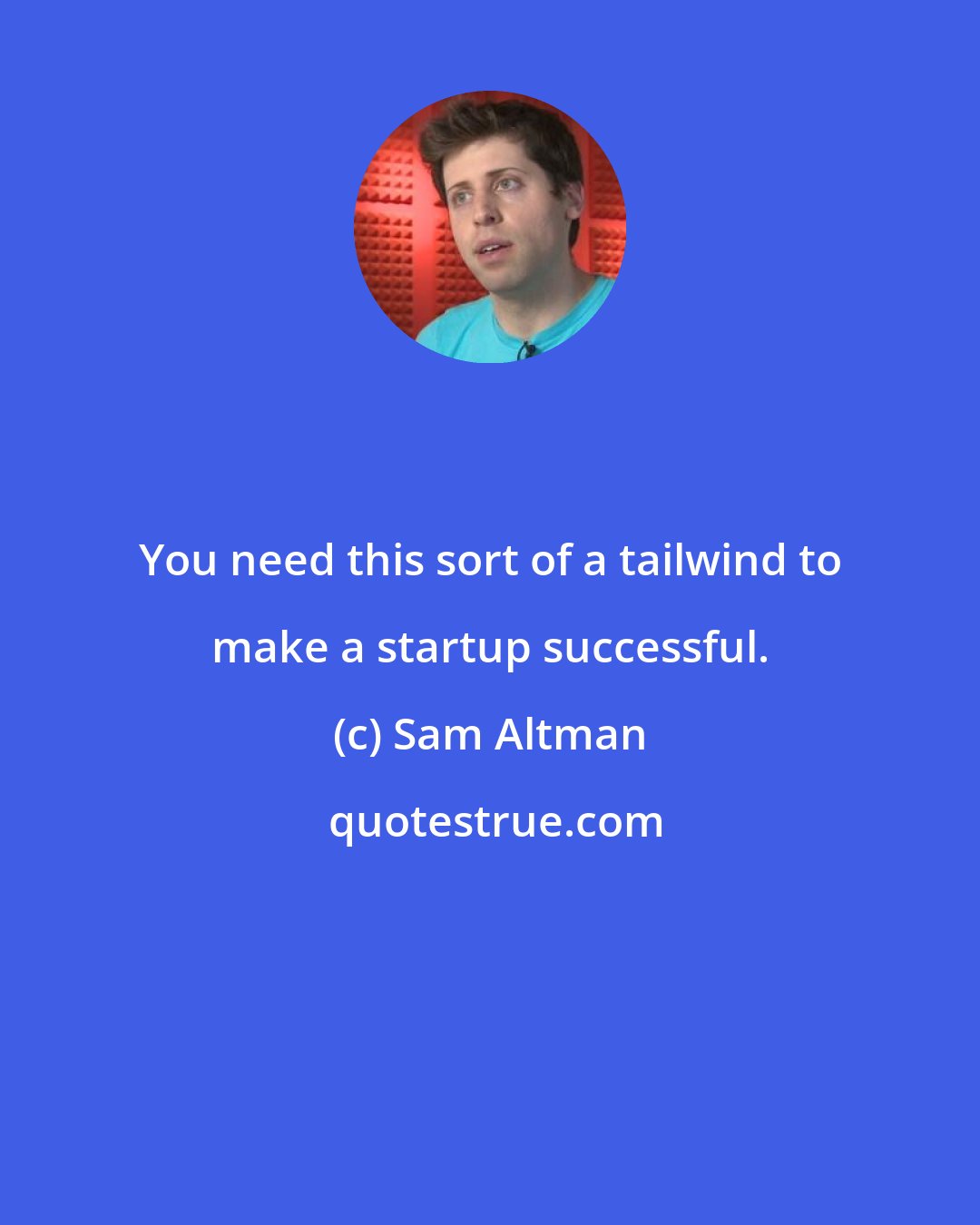 Sam Altman: You need this sort of a tailwind to make a startup successful.