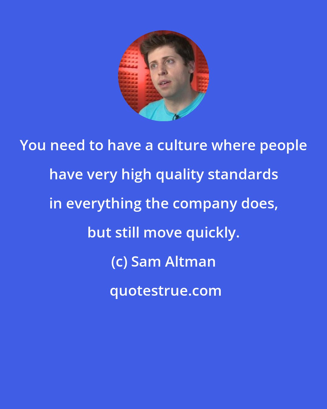 Sam Altman: You need to have a culture where people have very high quality standards in everything the company does, but still move quickly.