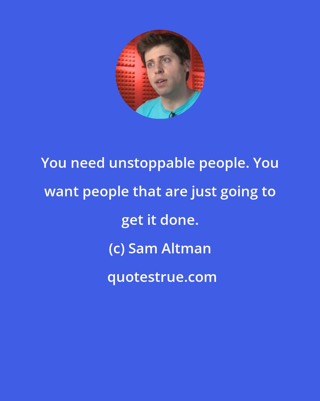 Sam Altman: You need unstoppable people. You want people that are just going to get it done.