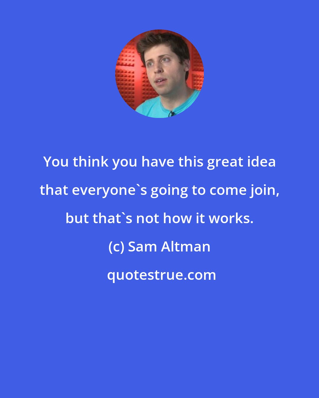 Sam Altman: You think you have this great idea that everyone's going to come join, but that's not how it works.