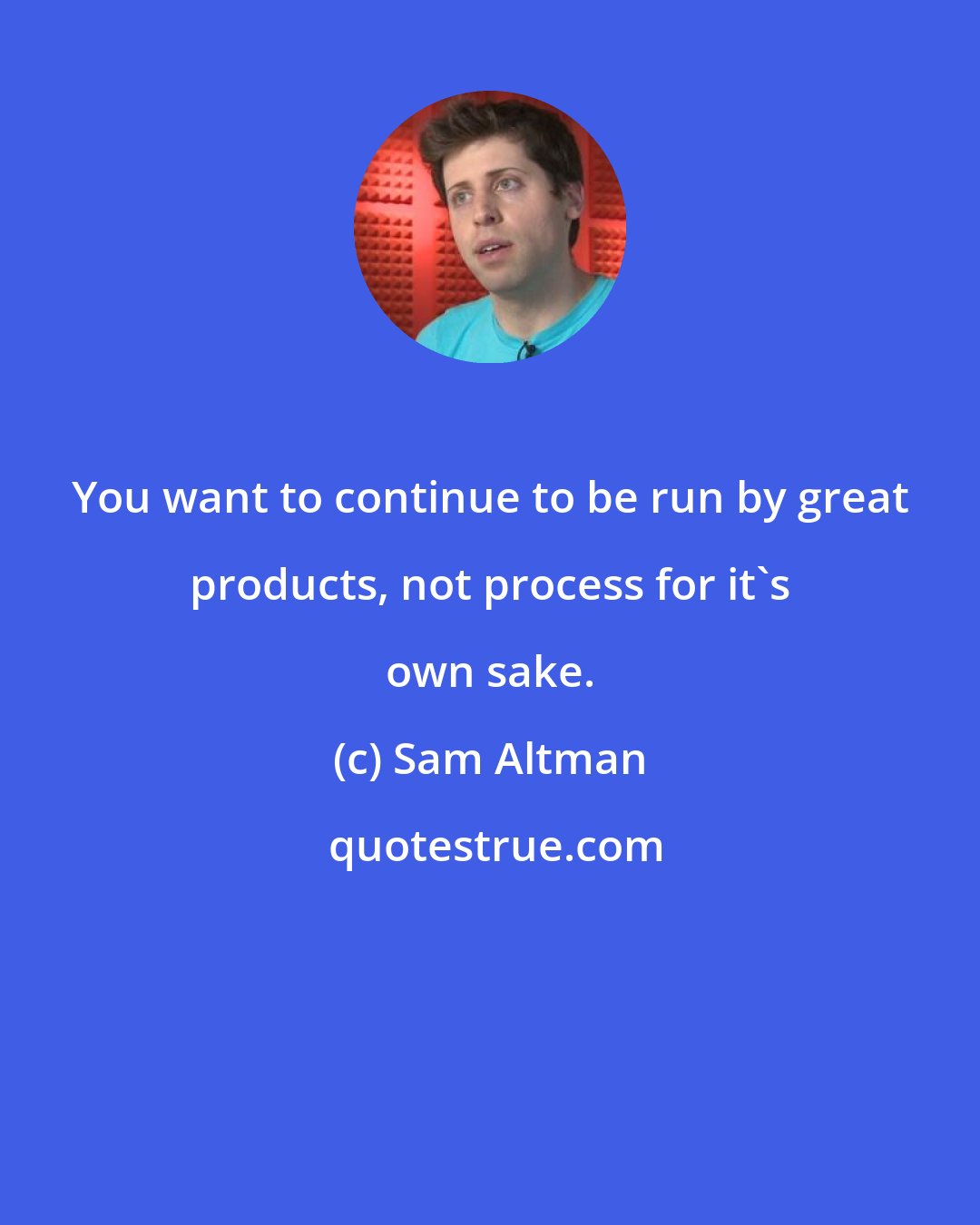 Sam Altman: You want to continue to be run by great products, not process for it's own sake.