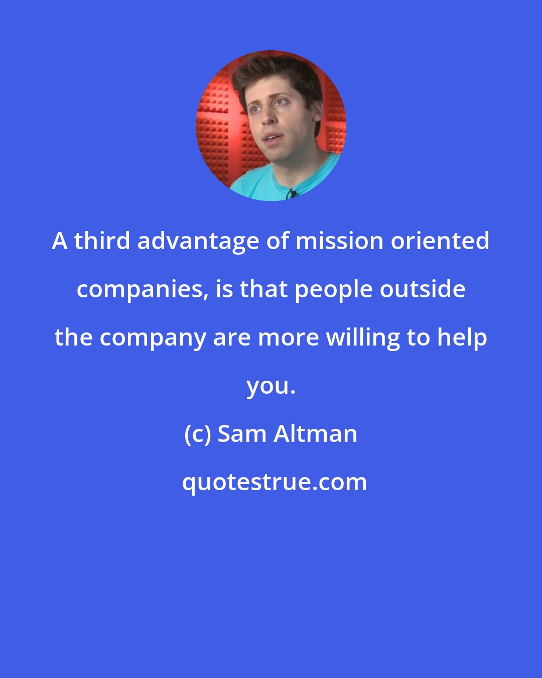 Sam Altman: A third advantage of mission oriented companies, is that people outside the company are more willing to help you.