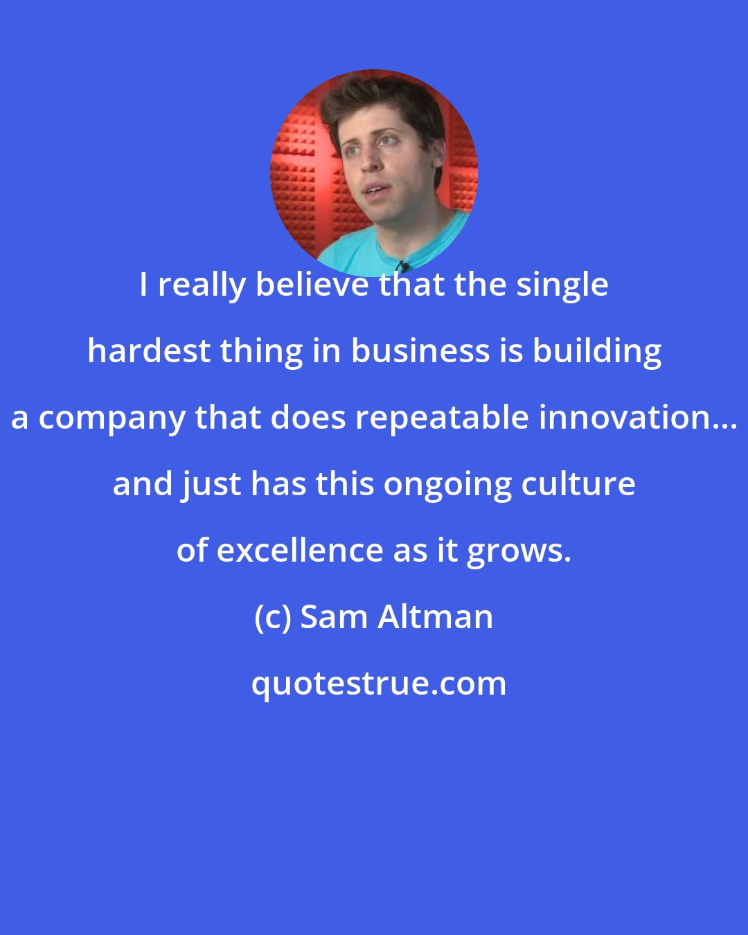 Sam Altman: I really believe that the single hardest thing in business is building a company that does repeatable innovation... and just has this ongoing culture of excellence as it grows.