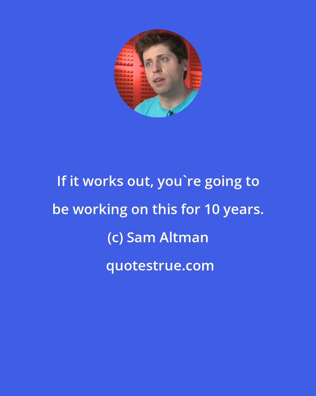 Sam Altman: If it works out, you're going to be working on this for 10 years.