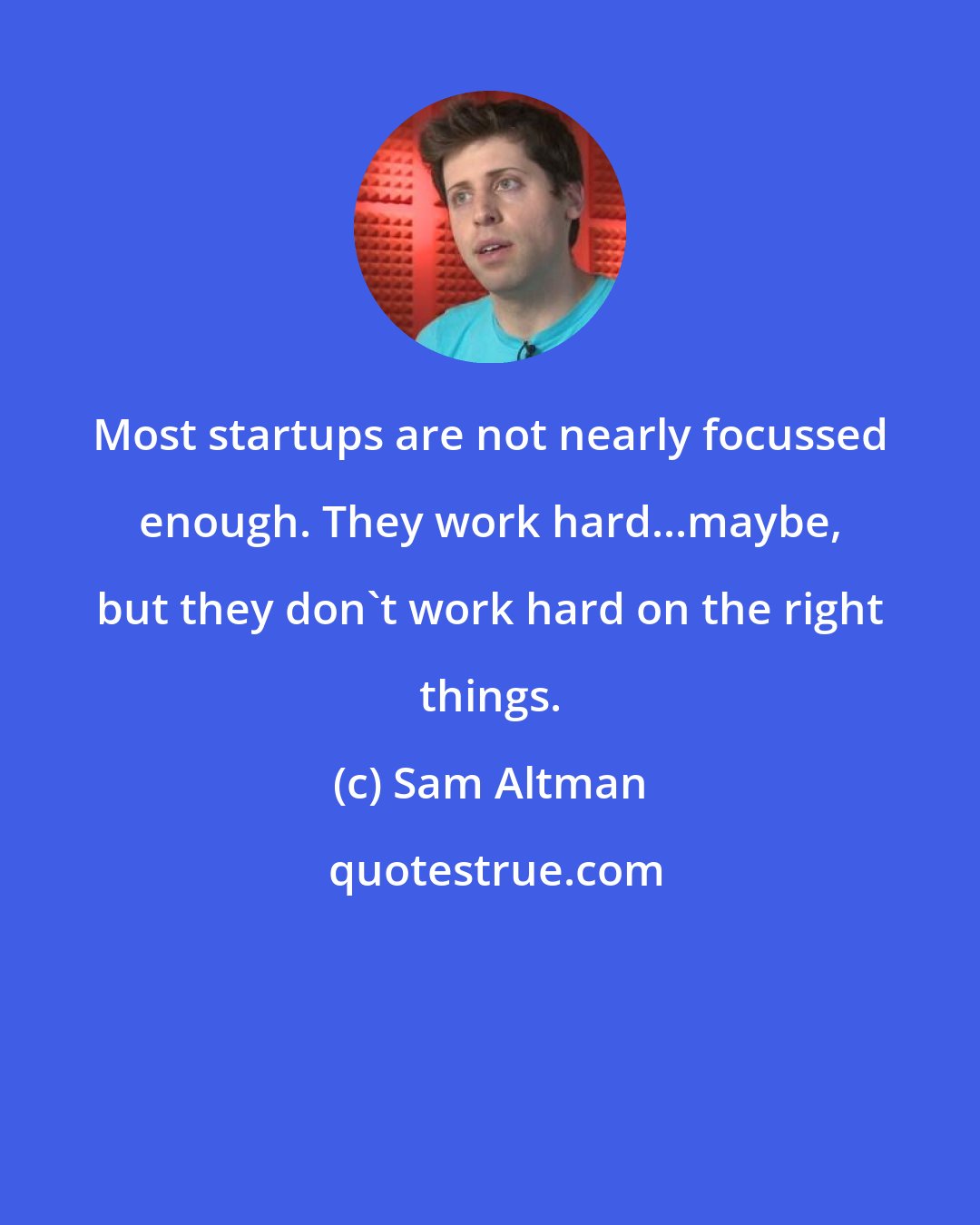 Sam Altman: Most startups are not nearly focussed enough. They work hard...maybe, but they don't work hard on the right things.