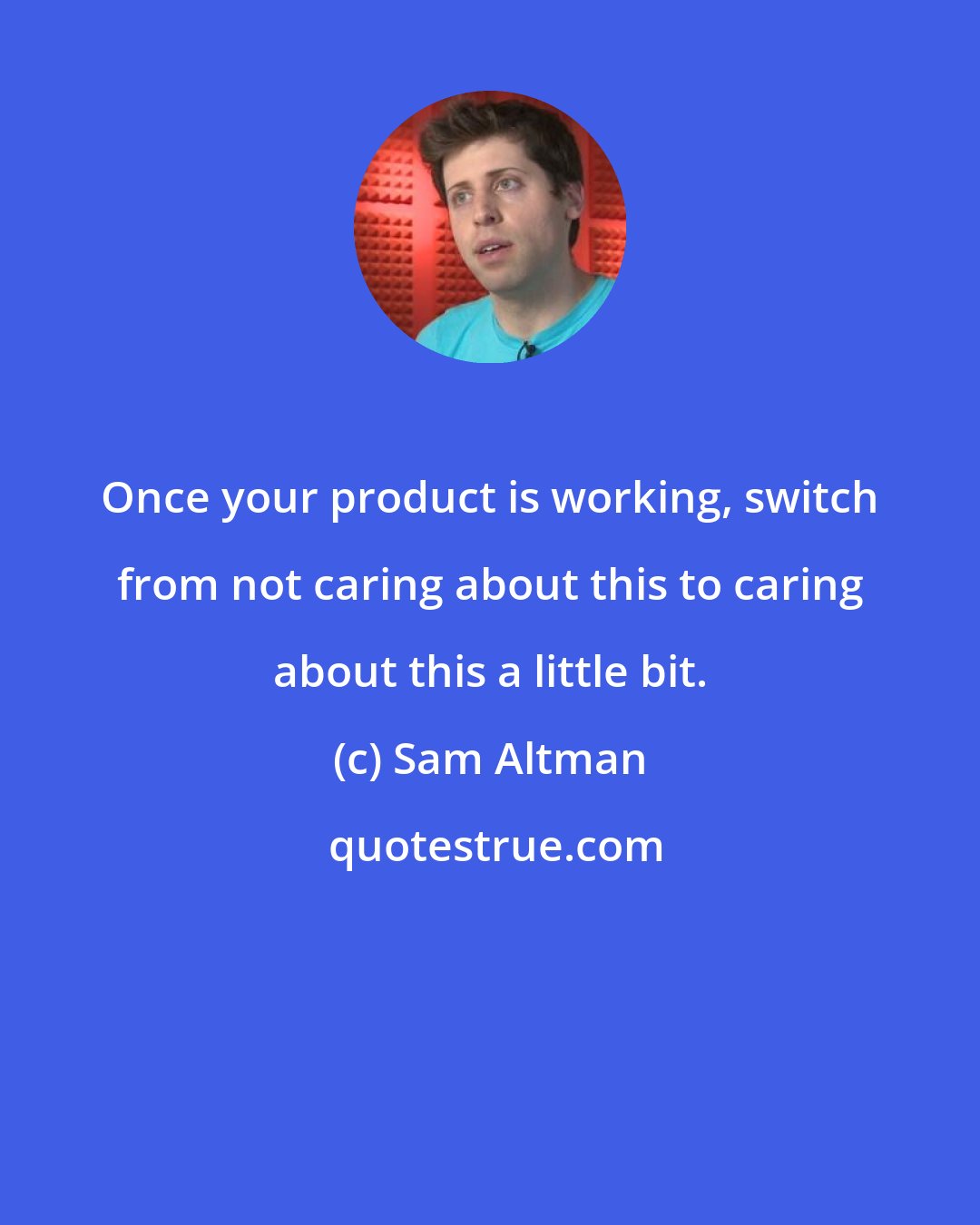 Sam Altman: Once your product is working, switch from not caring about this to caring about this a little bit.