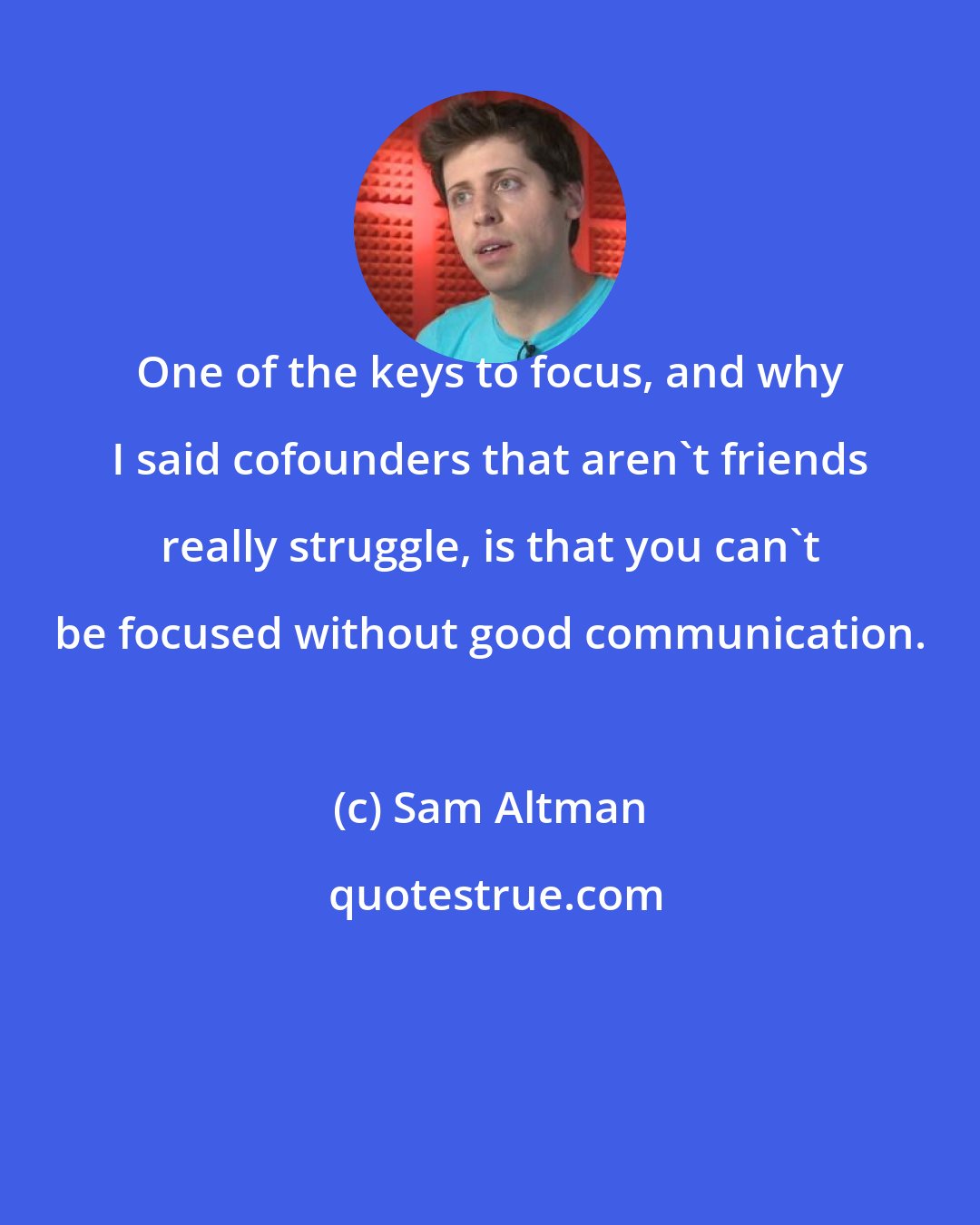 Sam Altman: One of the keys to focus, and why I said cofounders that aren't friends really struggle, is that you can't be focused without good communication.