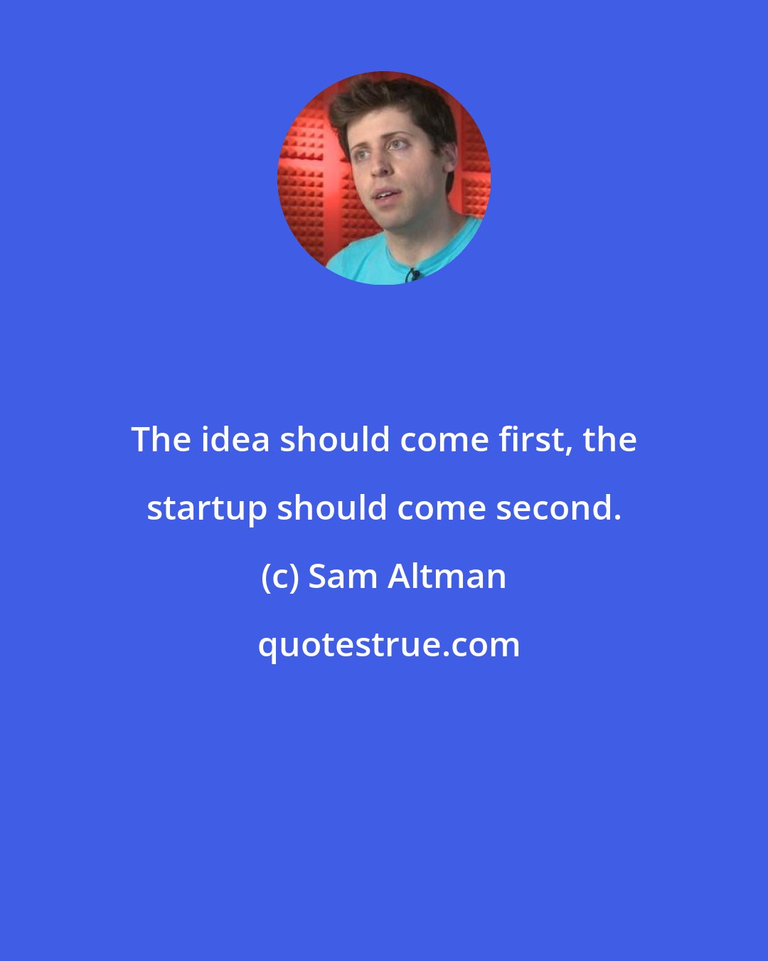 Sam Altman: The idea should come first, the startup should come second.