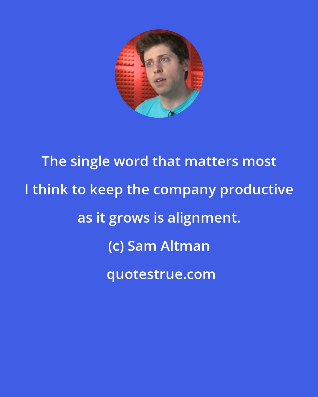 Sam Altman: The single word that matters most I think to keep the company productive as it grows is alignment.