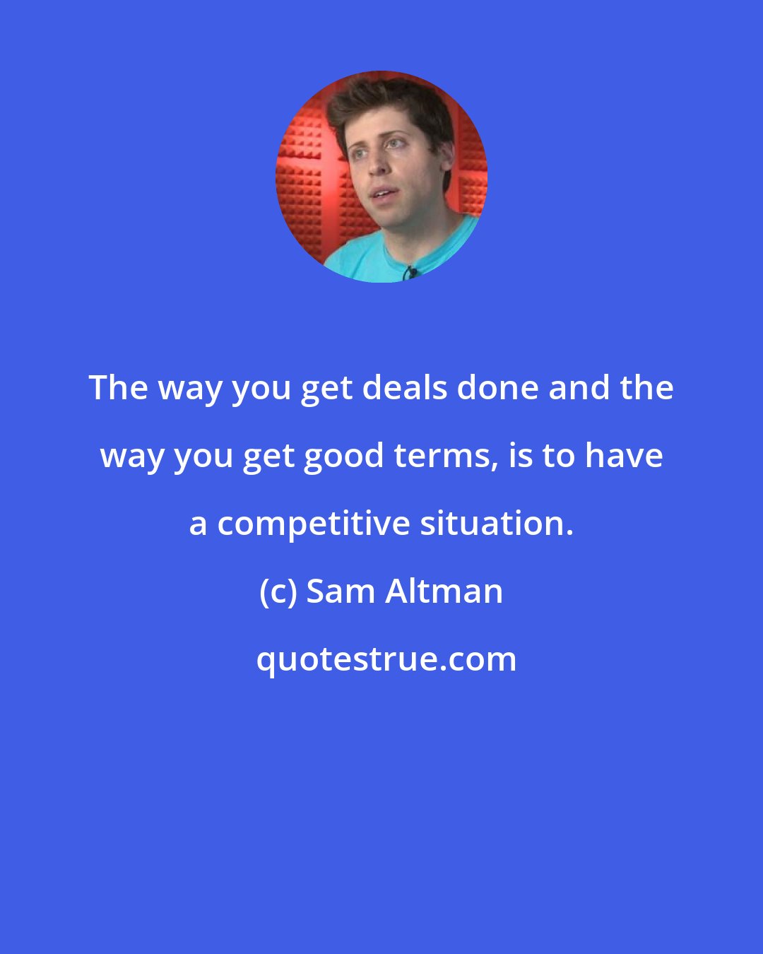 Sam Altman: The way you get deals done and the way you get good terms, is to have a competitive situation.