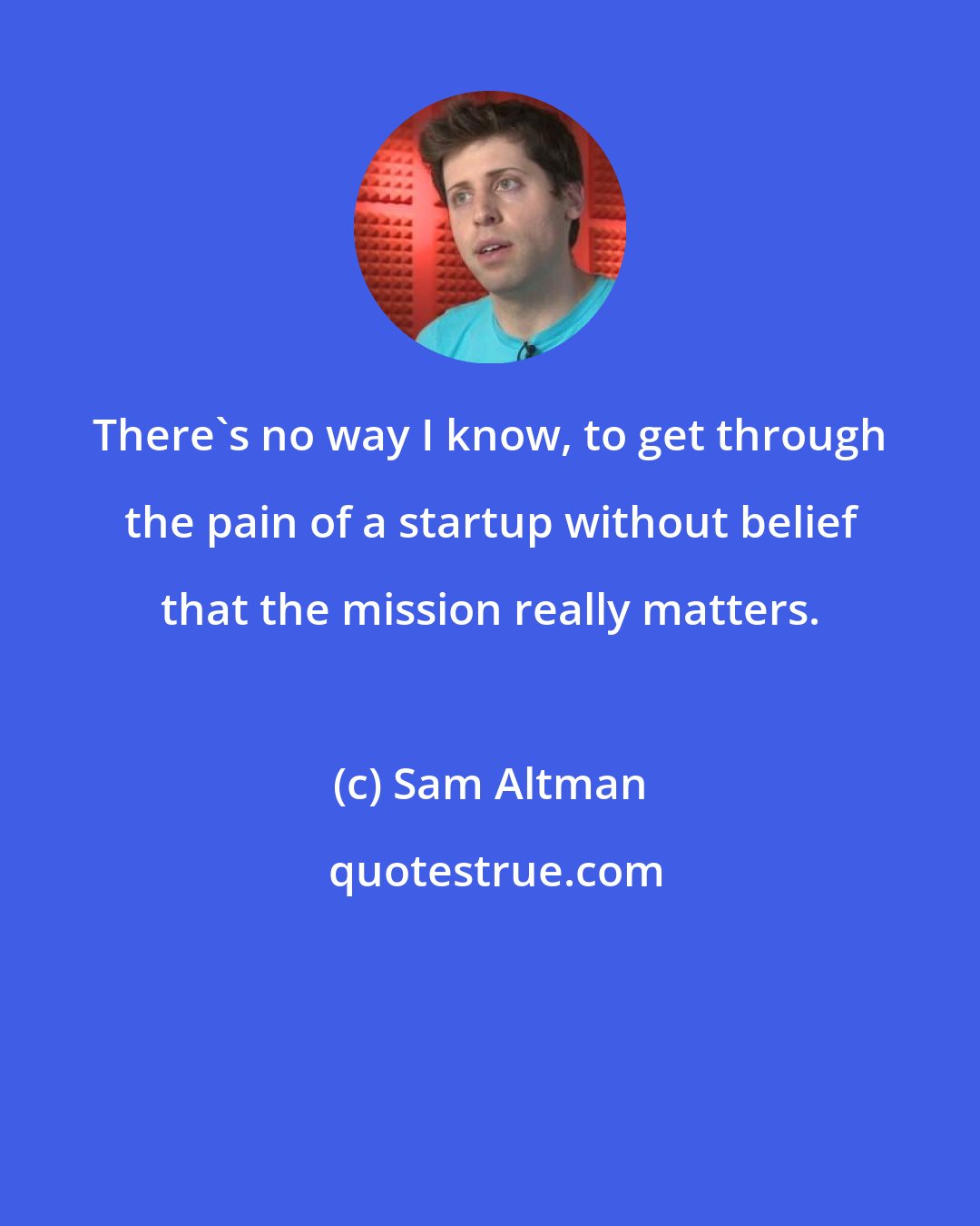 Sam Altman: There's no way I know, to get through the pain of a startup without belief that the mission really matters.