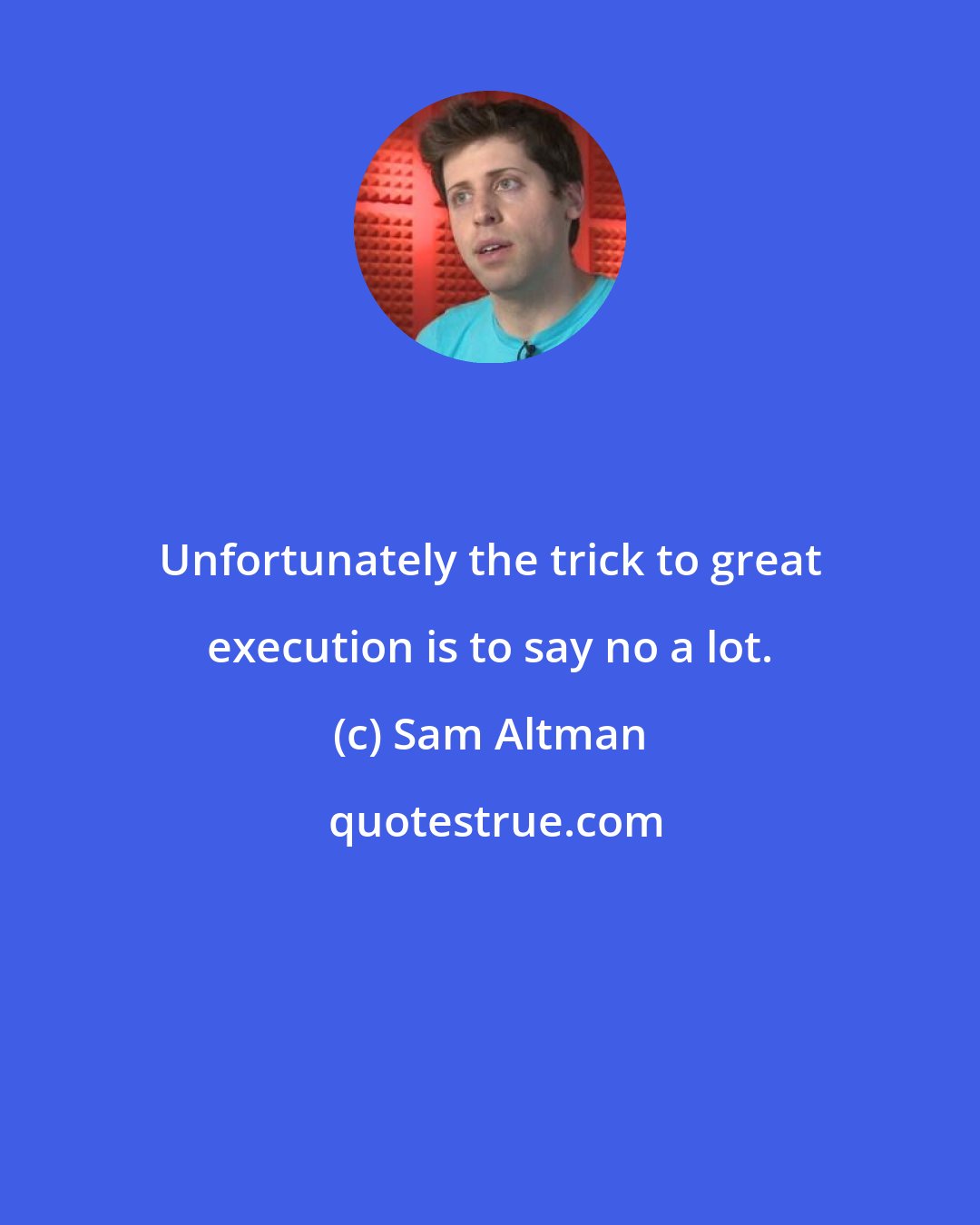 Sam Altman: Unfortunately the trick to great execution is to say no a lot.