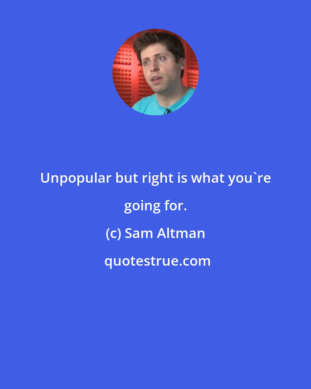 Sam Altman: Unpopular but right is what you're going for.