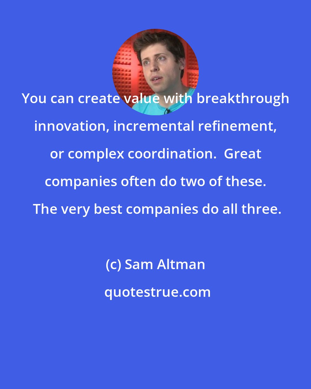 Sam Altman: You can create value with breakthrough innovation, incremental refinement, or complex coordination.  Great companies often do two of these.  The very best companies do all three.