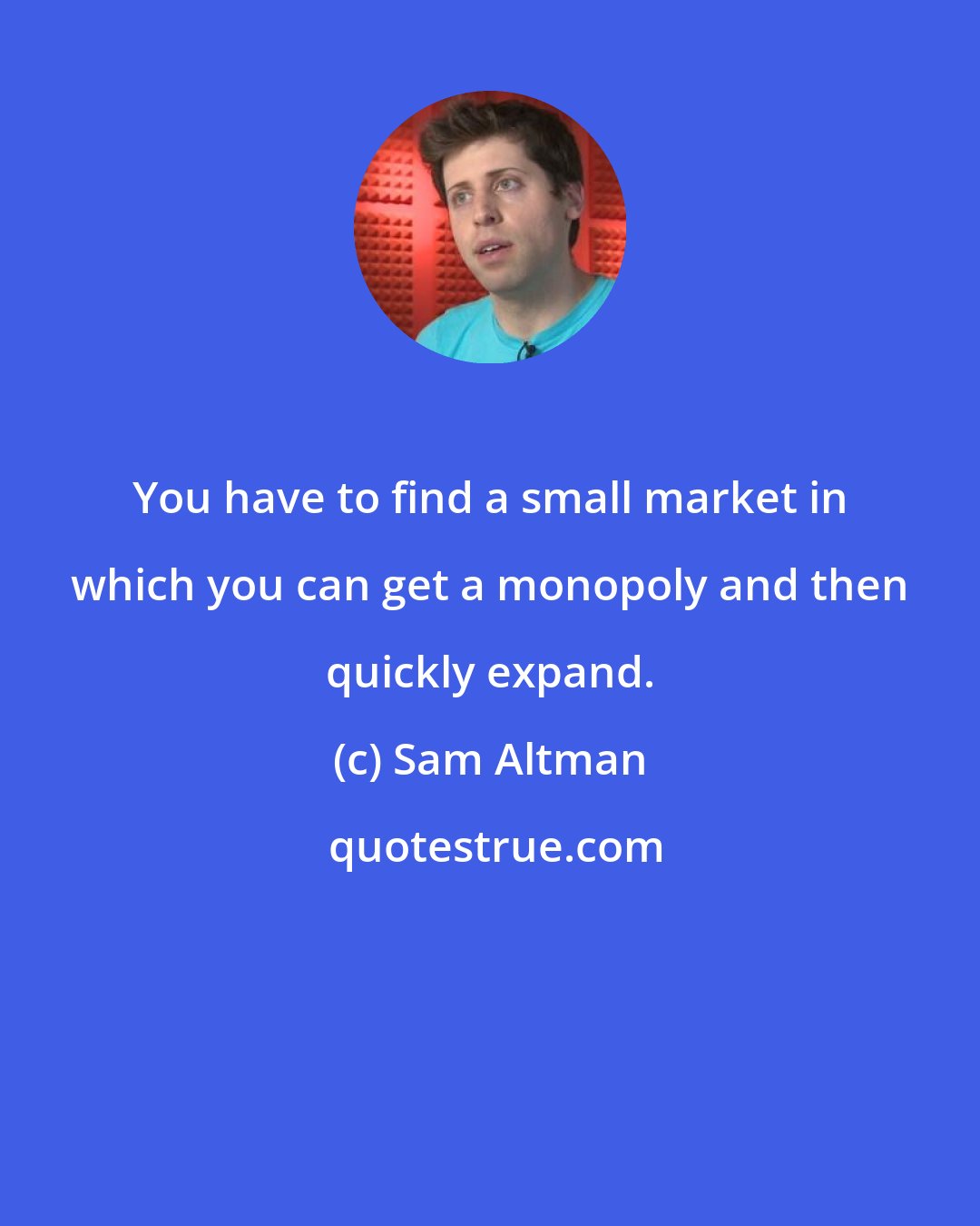 Sam Altman: You have to find a small market in which you can get a monopoly and then quickly expand.