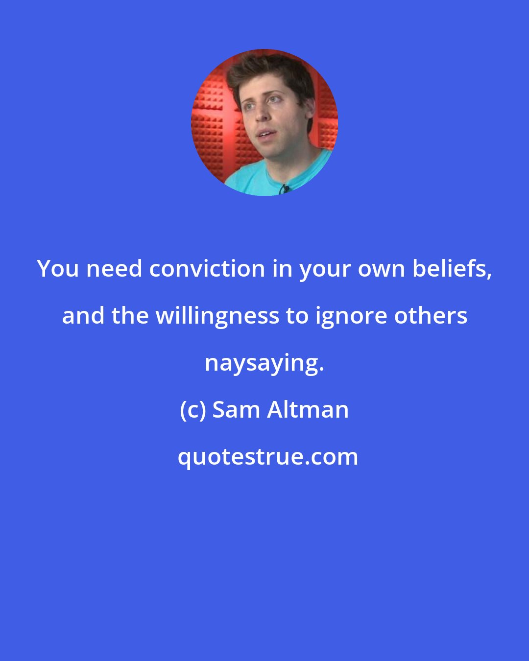 Sam Altman: You need conviction in your own beliefs, and the willingness to ignore others naysaying.