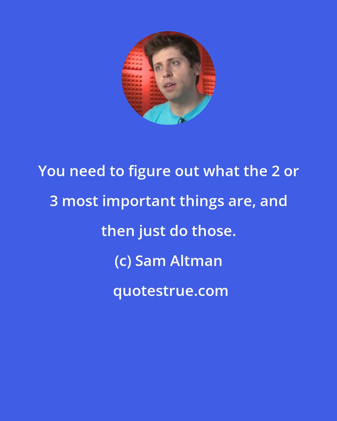 Sam Altman: You need to figure out what the 2 or 3 most important things are, and then just do those.