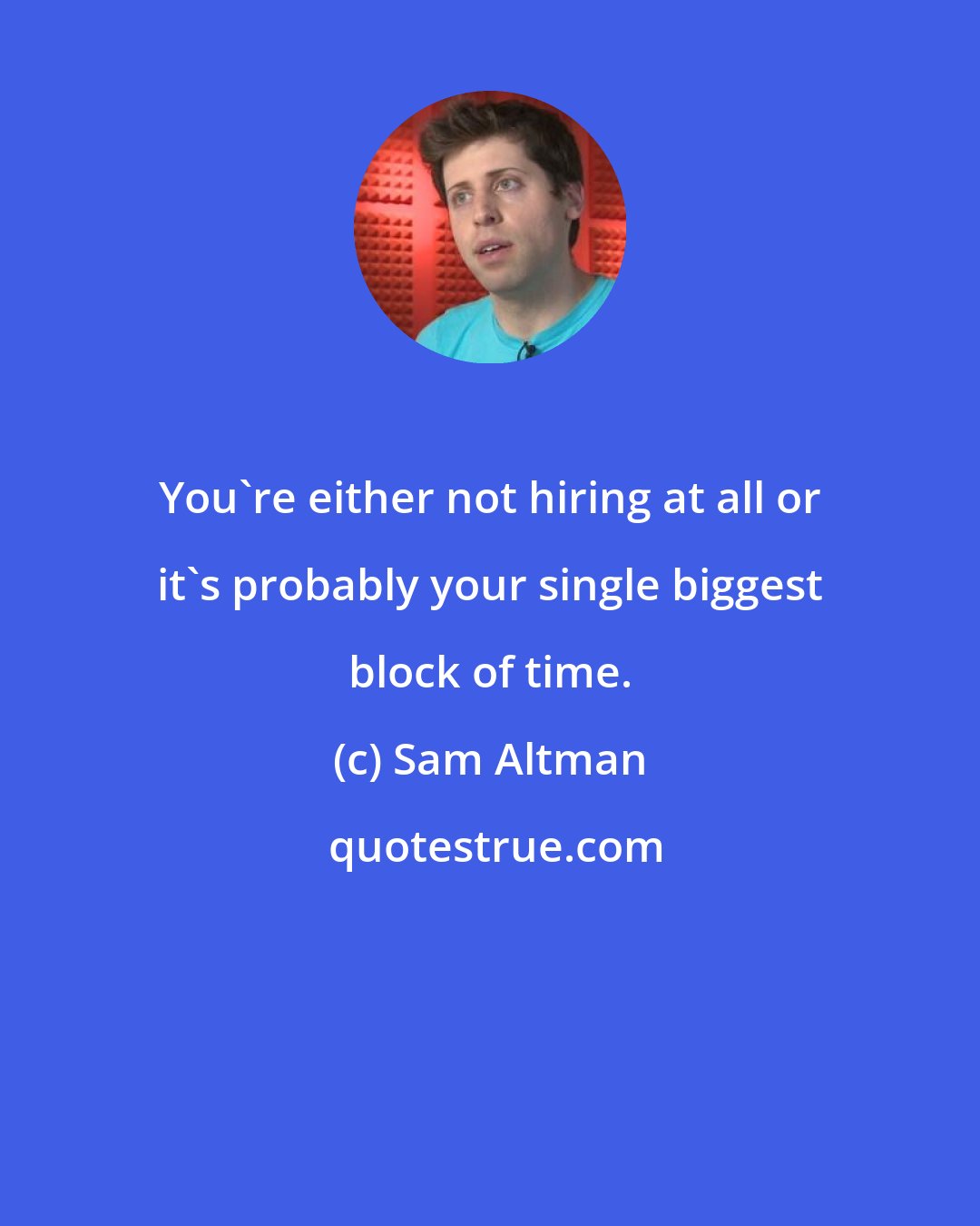 Sam Altman: You're either not hiring at all or it's probably your single biggest block of time.