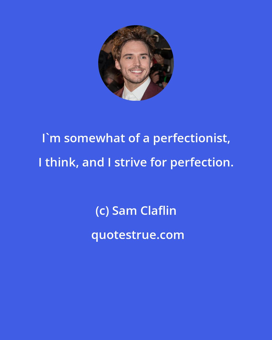 Sam Claflin: I'm somewhat of a perfectionist, I think, and I strive for perfection.