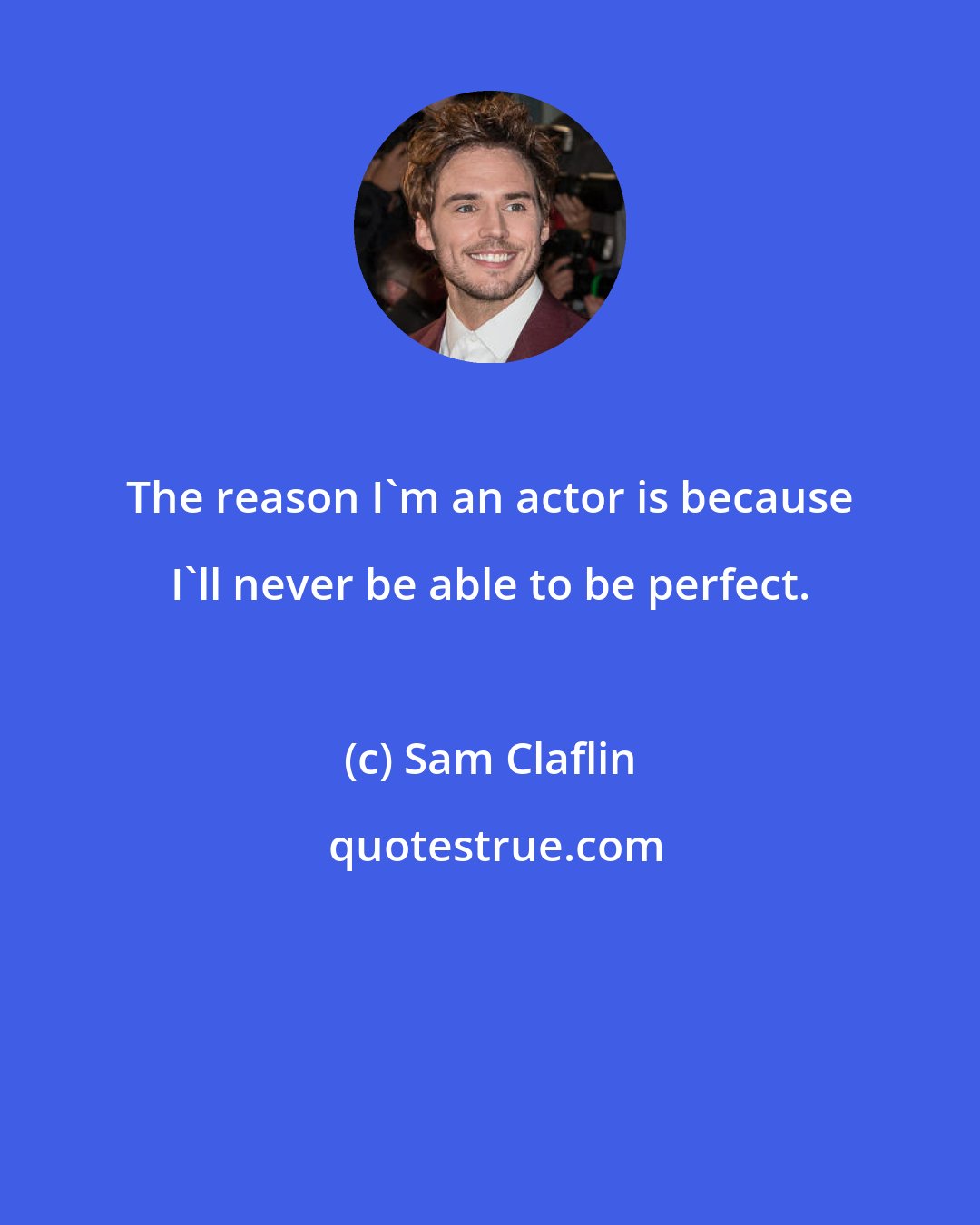 Sam Claflin: The reason I'm an actor is because I'll never be able to be perfect.