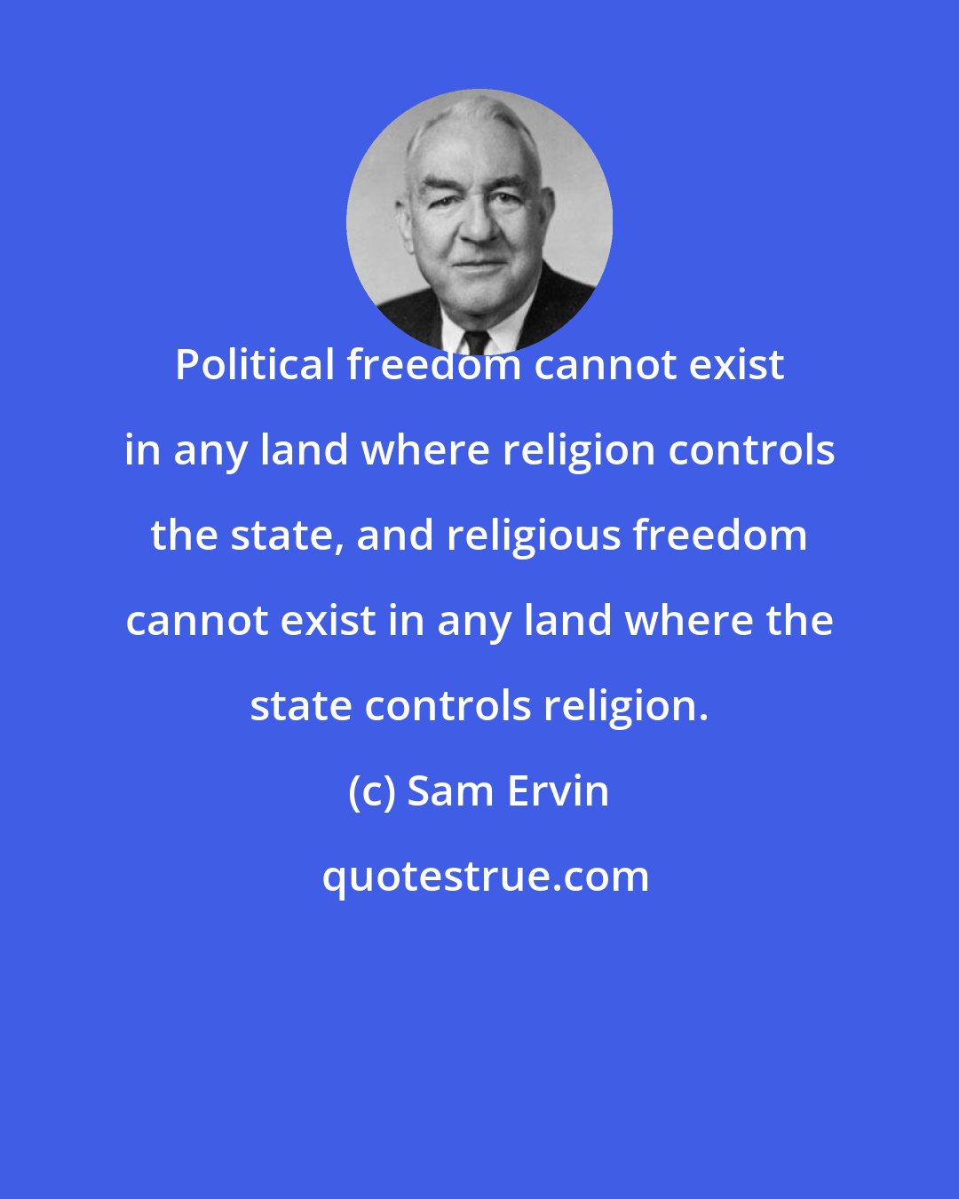 Sam Ervin: Political freedom cannot exist in any land where religion controls the state, and religious freedom cannot exist in any land where the state controls religion.