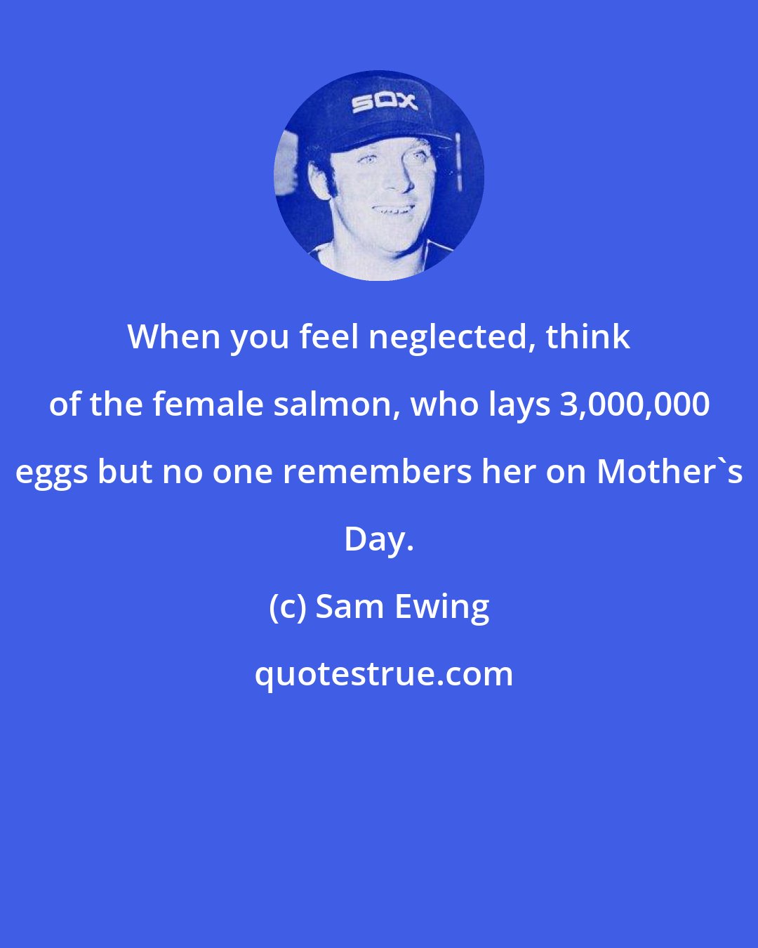 Sam Ewing: When you feel neglected, think of the female salmon, who lays 3,000,000 eggs but no one remembers her on Mother's Day.