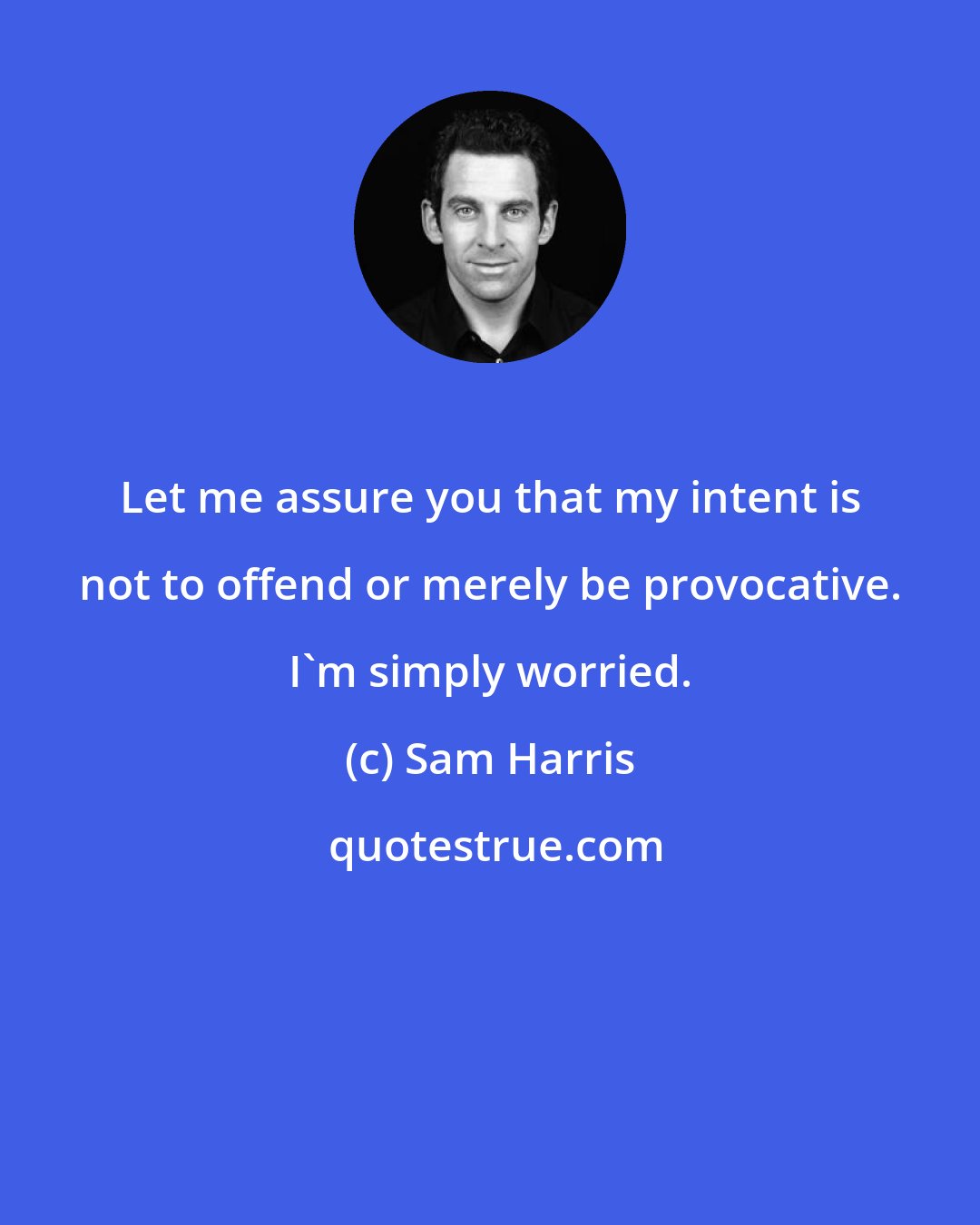 Sam Harris: Let me assure you that my intent is not to offend or merely be provocative. I'm simply worried.